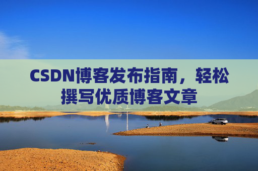 CSDN博客发布指南，轻松撰写优质博客文章