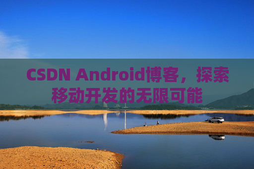 CSDN Android博客，探索移动开发的无限可能